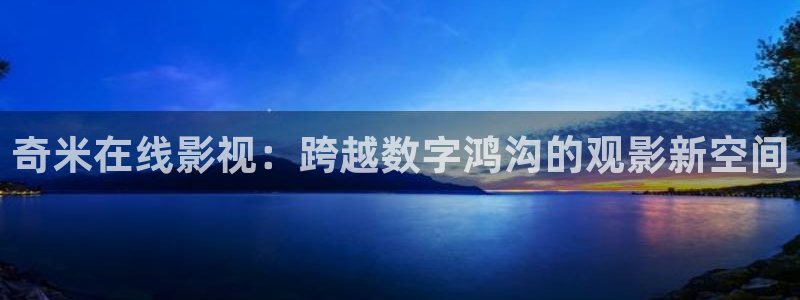青柠影院在线观看高清电影：奇米在线影视：跨越数字鸿沟的观影新空间