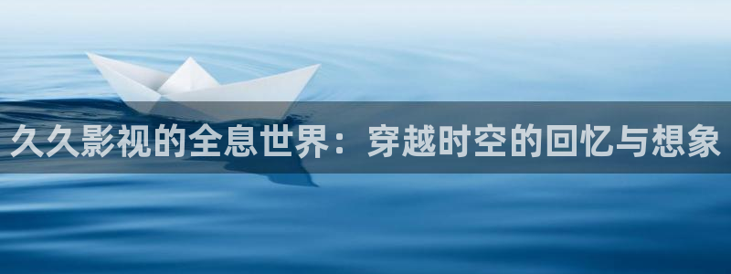 青柠视频在线观看：久久影视的全息世界：穿越时空的回忆与想象