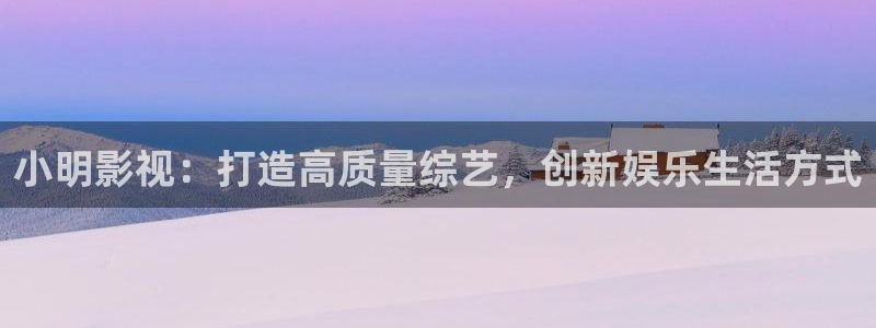 青柠影院网址：小明影视：打造高质量综艺，创新娱乐生活方式