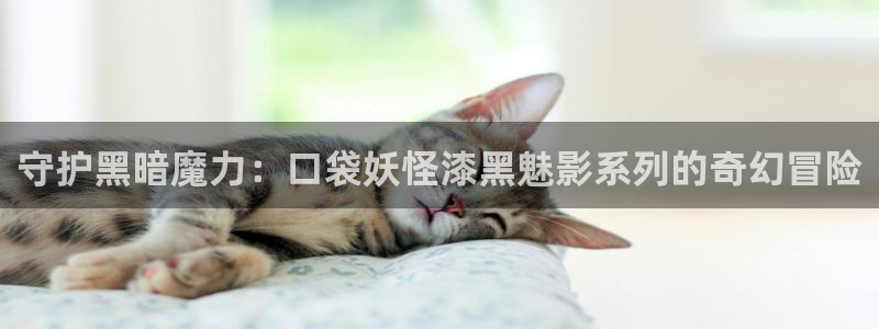 青柠影院免费观看电视剧高清免费：守护黑暗魔力：口袋妖怪漆黑魅影系列的奇幻冒险